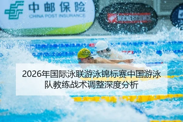 2026年国际泳联游泳锦标赛中国游泳队教练战术调整深度分析