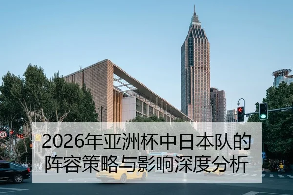 2026年亚洲杯中日本队的阵容策略与影响深度分析