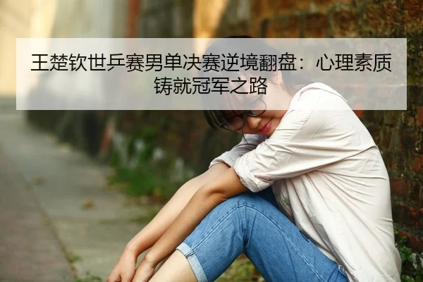 王楚钦世乒赛男单决赛逆境翻盘：心理素质铸就冠军之路