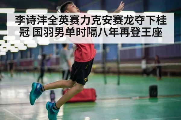 李诗沣全英赛力克安赛龙夺下桂冠 国羽男单时隔八年再登王座